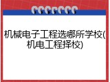 机械电子工程选哪所学校(机电工程择校)