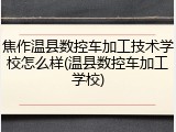 焦作温县数控车加工技术学校怎么样(温县数控车加工学校)