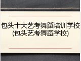 包头十大艺考舞蹈培训学校(包头艺考舞蹈学校)