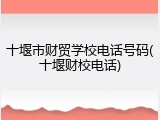 十堰市财贸学校电话号码(十堰财校电话)