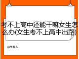 考不上高中还能干嘛女生怎么办(女生考不上高中出路)