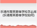 乐清市育英寄宿学校怎么样(乐清育英寄宿学校如何)