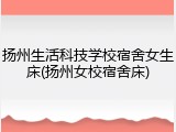 扬州生活科技学校宿舍女生床(扬州女校宿舍床)