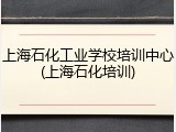 上海石化工业学校培训中心(上海石化培训)