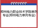郑州电力职业技术学院单列专业(郑州电力单列专业)