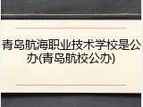 青岛航海职业技术学校是公办(青岛航校公办)