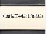 电信技工学校(电信技校)