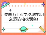 西安电力工业学校现在叫什么(西安电校现名)