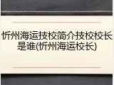 忻州海运技校简介技校校长是谁(忻州海运校长)