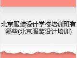 北京服装设计学校培训班有哪些(北京服装设计培训)