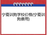 宁夏训狗学校价格(宁夏训狗费用)