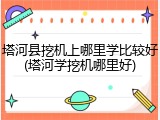 塔河县挖机上哪里学比较好(塔河学挖机哪里好)