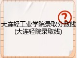 大连轻工业学院录取分数线(大连轻院录取线)