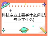 科技专业主要学什么(科技专业学什么)