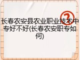 长春农安县农业职业技术中专好不好(长春农安职专如何)