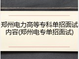 郑州电力高等专科单招面试内容(郑州电专单招面试)