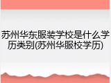 苏州华东服装学校是什么学历类别(苏州华服校学历)