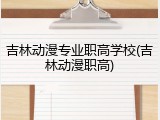 吉林动漫专业职高学校(吉林动漫职高)