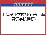 上海复读学校哪个好(上海复读学校推荐)