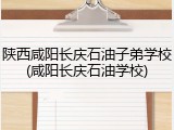 陕西咸阳长庆石油子弟学校(咸阳长庆石油学校)