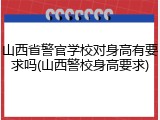 山西省警官学校对身高有要求吗(山西警校身高要求)
