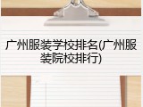 广州服装学校排名(广州服装院校排行)