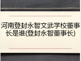 河南登封永智文武学校董事长是谁(登封永智董事长)