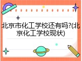 北京市化工学校还有吗?(北京化工学校现状)