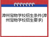 漳州宠物学校招生条件(漳州宠物学校招生要求)