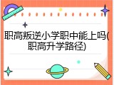职高叛逆小学职中能上吗(职高升学路径)