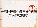 产后护理机构哪里好("优质产后护理机构")