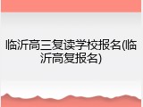 临沂高三复读学校报名(临沂高复报名)