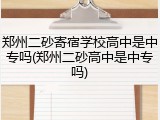 郑州二砂寄宿学校高中是中专吗(郑州二砂高中是中专吗)