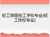 轻工高级技工学校专业(轻工技校专业)