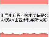 山西水利职业技术学院是公办民办(山西水利学院性质)