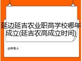 延边延吉农业职高学校哪年成立(延吉农高成立时间)
