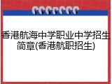 香港航海中学职业中学招生简章(香港航职招生)