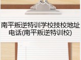 南平叛逆特训学校技校地址电话(南平叛逆特训校)
