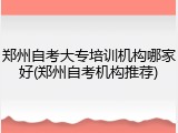 郑州自考大专培训机构哪家好(郑州自考机构推荐)