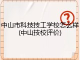 中山市科技技工学校怎么样(中山技校评价)