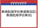 香港航海学校香港离岛区(香港航海学校离岛)