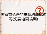 国家有免费的电商培训机构吗(免费电商培训)