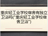 重庆轻工业学校宿舍有独立卫浴吗("重庆轻工业学校宿舍卫浴")