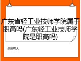 广东省轻工业技师学院属于职高吗(广东轻工业技师学院是职高吗)