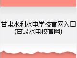 甘肃水利水电学校官网入口(甘肃水电校官网)