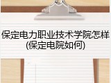 保定电力职业技术学院怎样(保定电院如何)