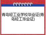 青岛轻工业学校毕业证(青岛轻工毕业证)