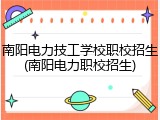 南阳电力技工学校职校招生(南阳电力职校招生)