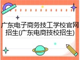 广东电子商务技工学校官网招生(广东电商技校招生)