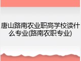 唐山路南农业职高学校读什么专业(路南农职专业)